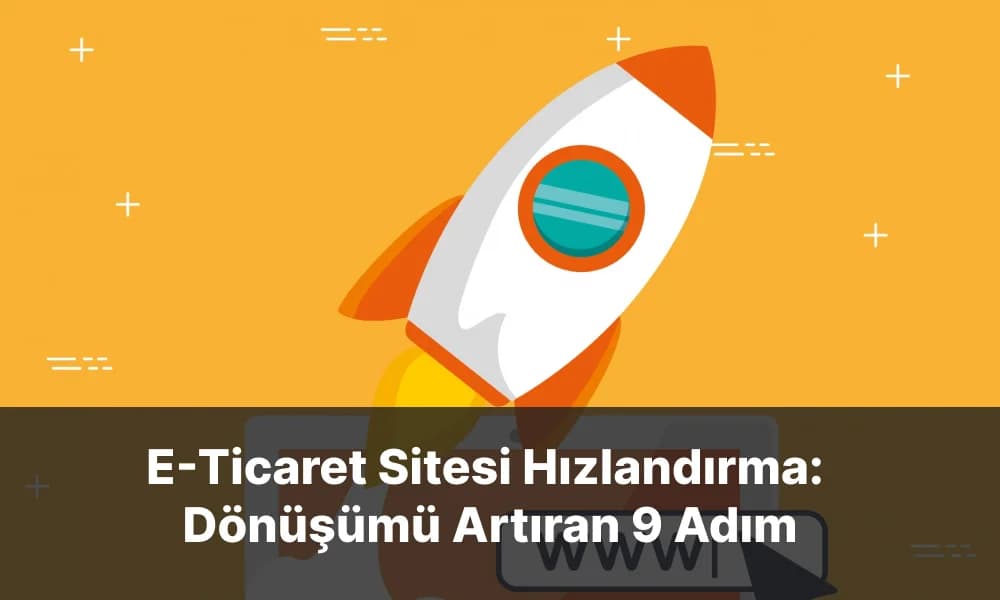 E-Ticaret Sitesi Hızlandırma: Dönüşümü Artıran 9 Adım