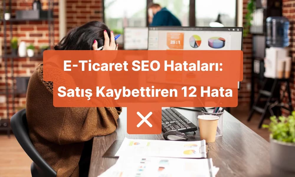 E-Ticaret SEO Hataları: Satış Kaybettiren 12 Hata